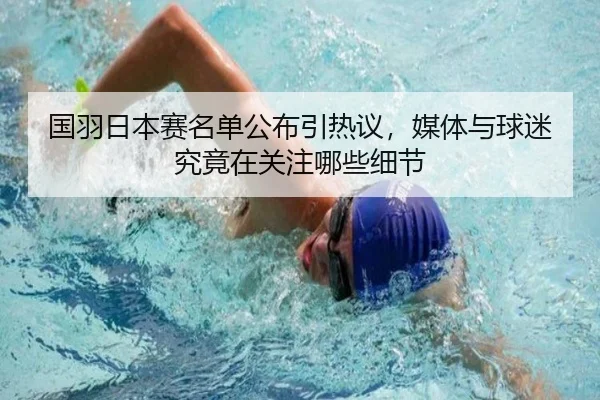 国羽日本赛名单公布引热议，媒体与球迷究竟在关注哪些细节