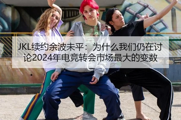 JKL续约余波未平：为什么我们仍在讨论2024年电竞转会市场最大的变数 | ayx